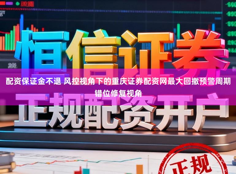 配资保证金不退 风控视角下的重庆证券配资网最大回撤预警周期错位修复视角