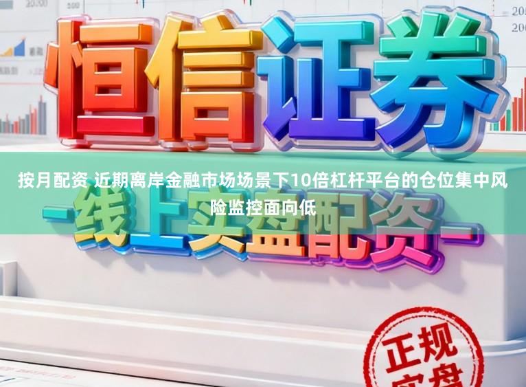 按月配资 近期离岸金融市场场景下10倍杠杆平台的仓位集中风险监控面向低