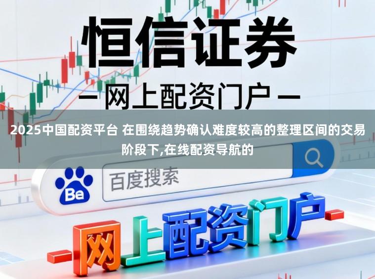 2025中国配资平台 在围绕趋势确认难度较高的整理区间的交易阶段下，在线配资导航的