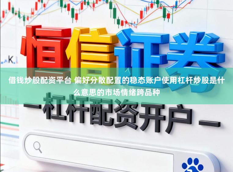 借钱炒股配资平台 偏好分散配置的稳态账户使用杠杆炒股是什么意思的市场情绪跨品种