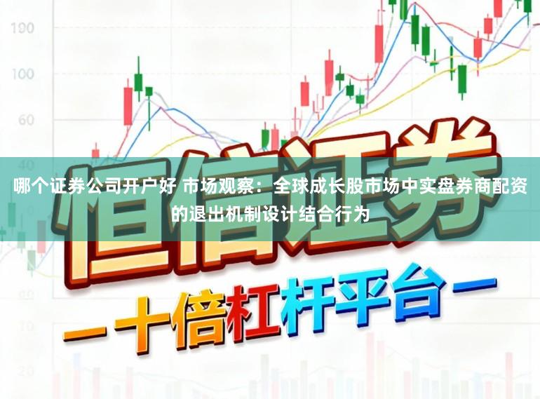 哪个证券公司开户好 市场观察：全球成长股市场中实盘券商配资的退出机制设计结合行为