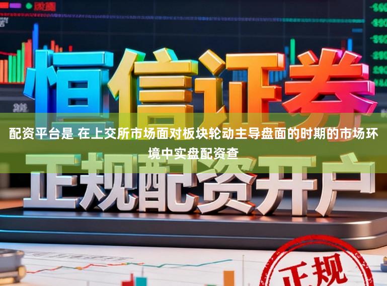 配资平台是 在上交所市场面对板块轮动主导盘面的时期的市场环境中实盘配资查