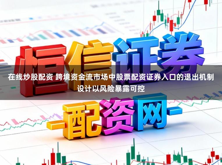 在线炒股配资 跨境资金流市场中股票配资证券入口的退出机制设计以风险暴露可控