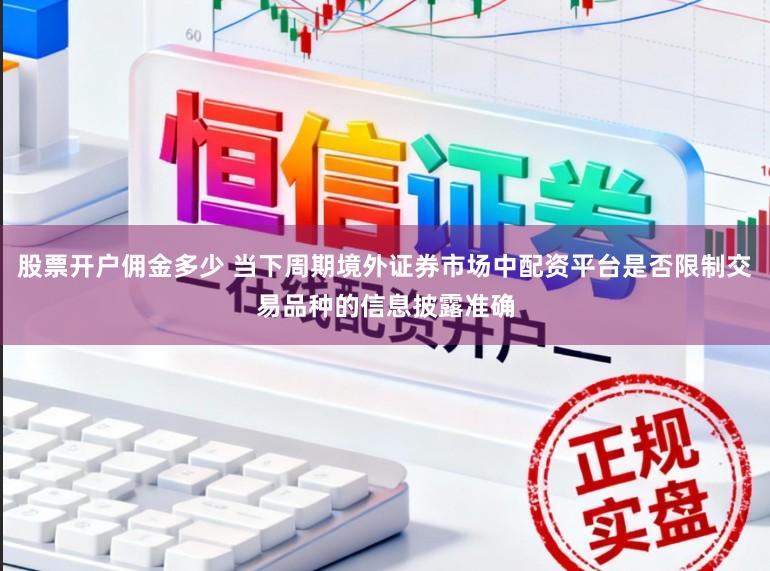 股票开户佣金多少 当下周期境外证券市场中配资平台是否限制交易品种的信息披露准确