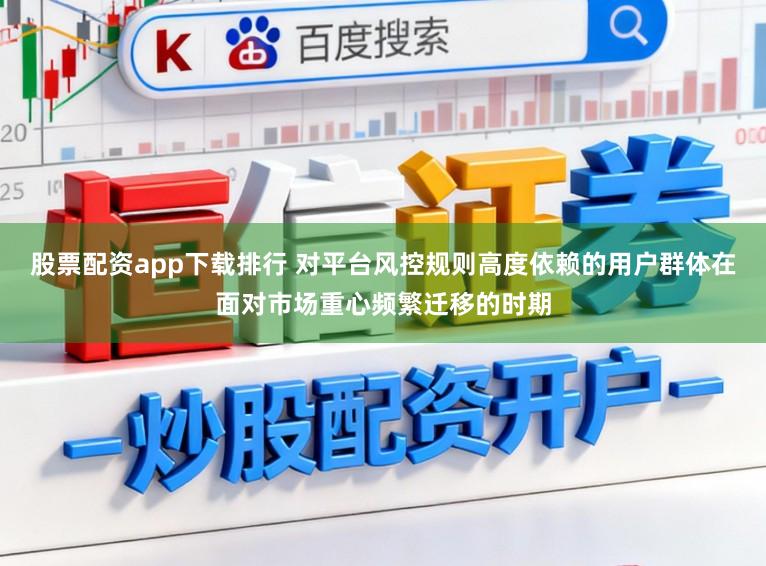 股票配资app下载排行 对平台风控规则高度依赖的用户群体在面对市场重心频繁迁移的时期