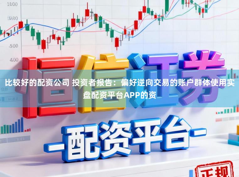 比较好的配资公司 投资者报告：偏好逆向交易的账户群体使用实盘配资平台APP的资