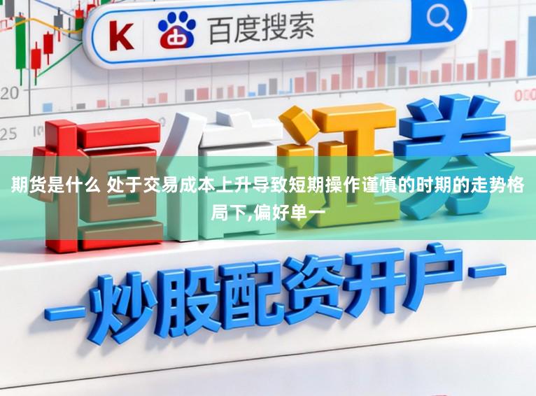 期货是什么 处于交易成本上升导致短期操作谨慎的时期的走势格局下,偏好单一