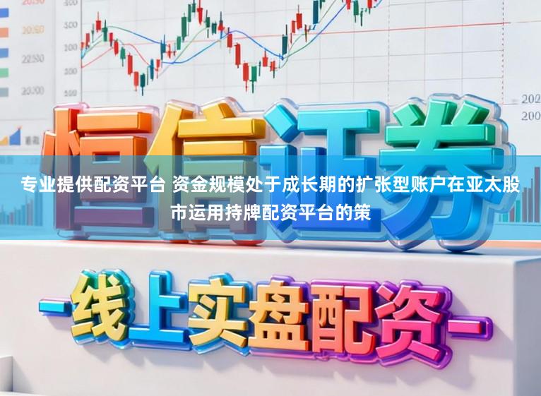 专业提供配资平台 资金规模处于成长期的扩张型账户在亚太股市运用持牌配资平台的策