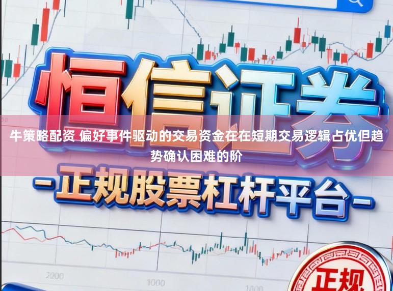 牛策略配资 偏好事件驱动的交易资金在在短期交易逻辑占优但趋势确认困难的阶