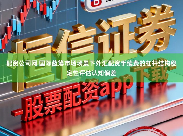 配资公司网 国际蓝筹市场场景下外汇配资手续费的杠杆结构稳定性评估认知偏差