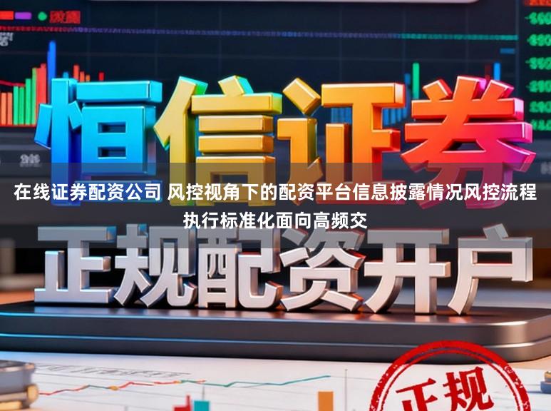 在线证券配资公司 风控视角下的配资平台信息披露情况风控流程执行标准化面向高频交