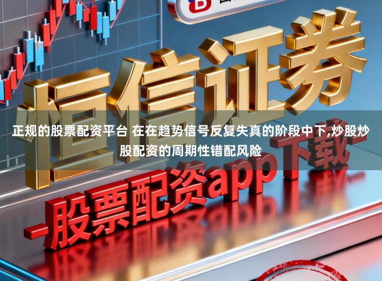 正规的股票配资平台 在在趋势信号反复失真的阶段中下，炒股炒股配资的周期性错配风险