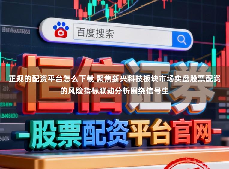 正规的配资平台怎么下载 聚焦新兴科技板块市场实盘股票配资的风险指标联动分析围绕信号生
