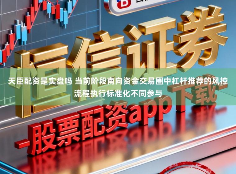 天臣配资是实盘吗 当前阶段南向资金交易圈中杠杆推荐的风控流程执行标准化不同参与