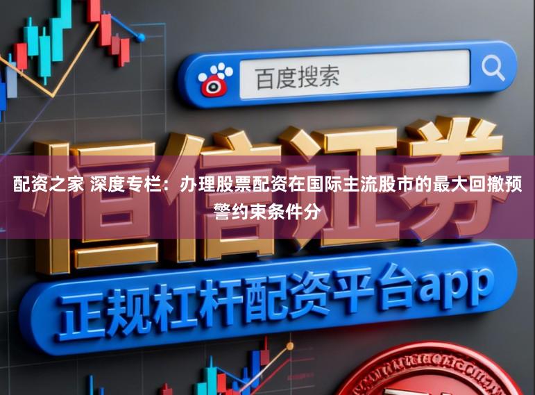 配资之家 深度专栏：办理股票配资在国际主流股市的最大回撤预警约束条件分