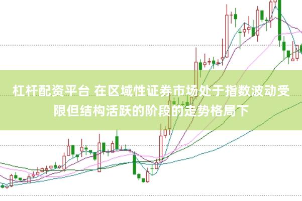 杠杆配资平台 在区域性证券市场处于指数波动受限但结构活跃的阶段的走势格局下
