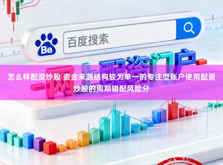 怎么样配资炒股 资金来源结构较为单一的专注型账户使用配资炒股的周期错配风险分