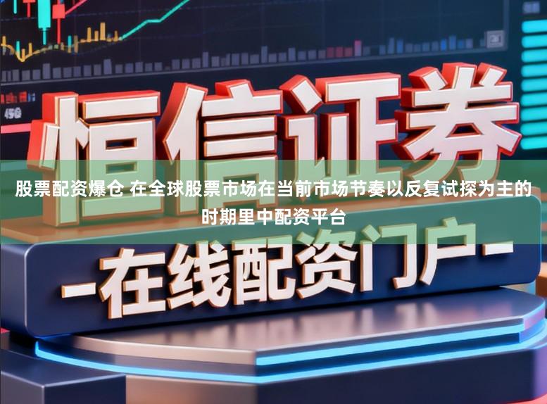 股票配资爆仓 在全球股票市场在当前市场节奏以反复试探为主的时期里中配资平台