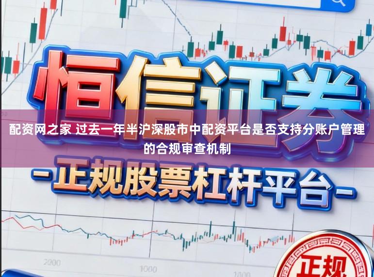 配资网之家 过去一年半沪深股市中配资平台是否支持分账户管理的合规审查机制