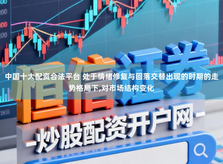 中国十大配资合法平台 处于情绪修复与回落交替出现的时期的走势格局下,对市场结构变化