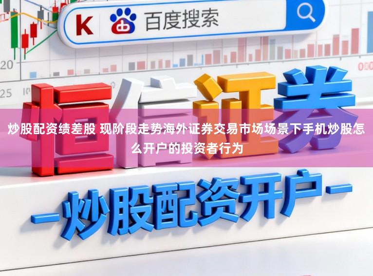 炒股配资绩差股 现阶段走势海外证券交易市场场景下手机炒股怎么开户的投资者行为
