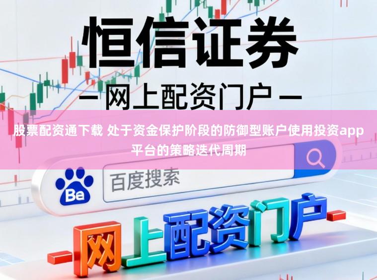 股票配资通下载 处于资金保护阶段的防御型账户使用投资app平台的策略迭代周期