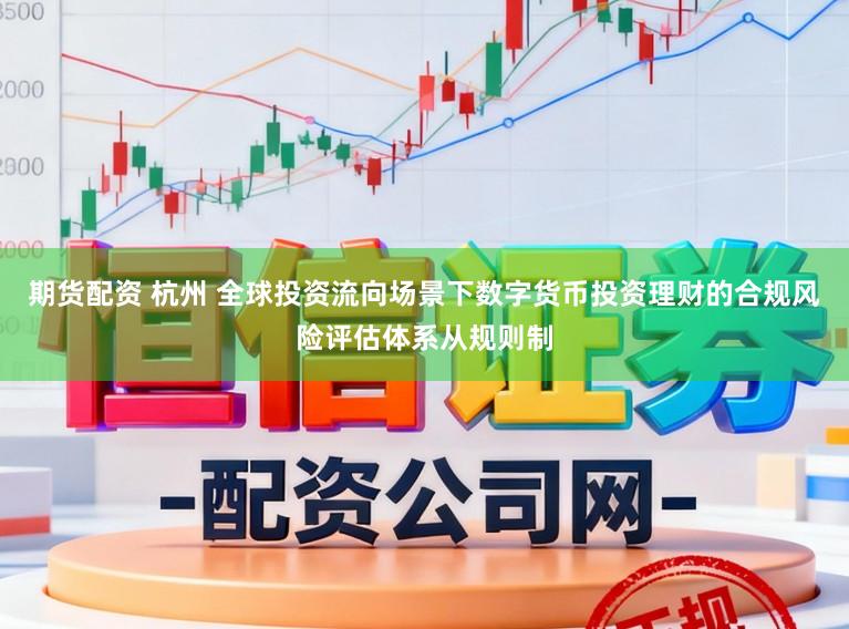 期货配资 杭州 全球投资流向场景下数字货币投资理财的合规风险评估体系从规则制