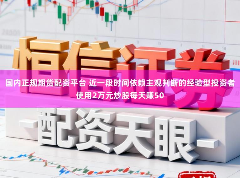 国内正规期货配资平台 近一段时间依赖主观判断的经验型投资者使用2万元炒股每天赚50