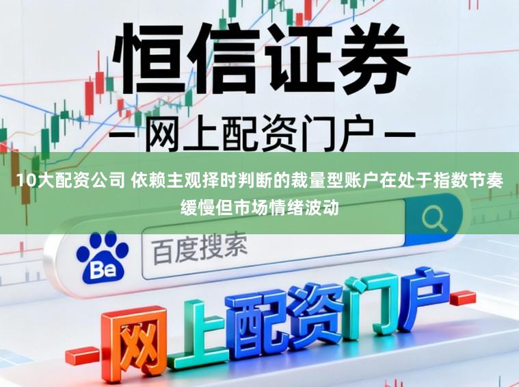 10大配资公司 依赖主观择时判断的裁量型账户在处于指数节奏缓慢但市场情绪波动