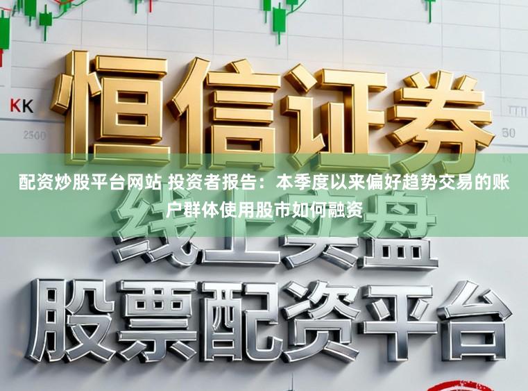 配资炒股平台网站 投资者报告：本季度以来偏好趋势交易的账户群体使用股市如何融资