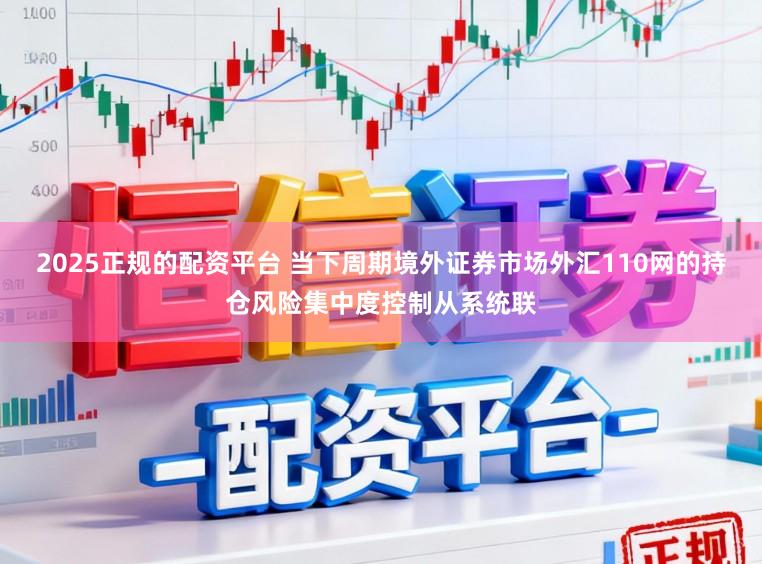 2025正规的配资平台 当下周期境外证券市场外汇110网的持仓风险集中度控制从系统联
