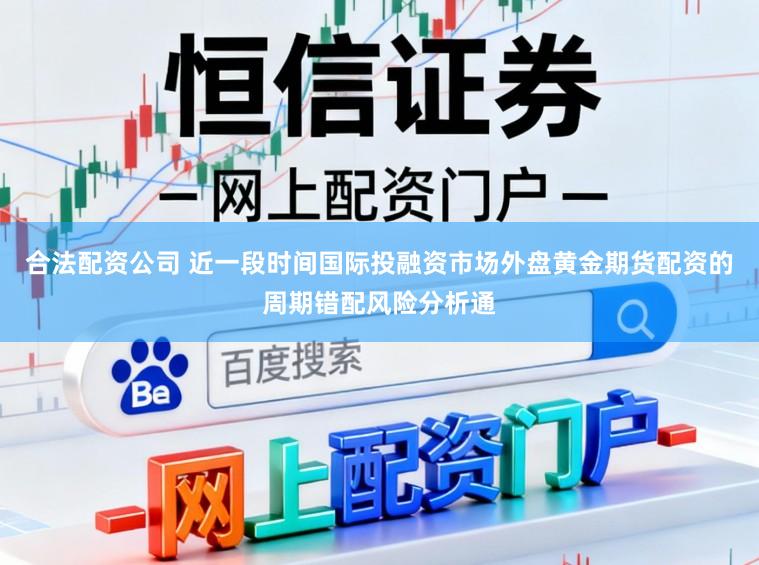 合法配资公司 近一段时间国际投融资市场外盘黄金期货配资的周期错配风险分析通