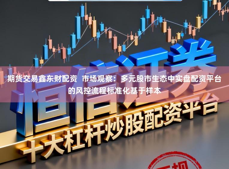 期货交易鑫东财配资  市场观察：多元股市生态中实盘配资平台的风控流程标准化基于样本