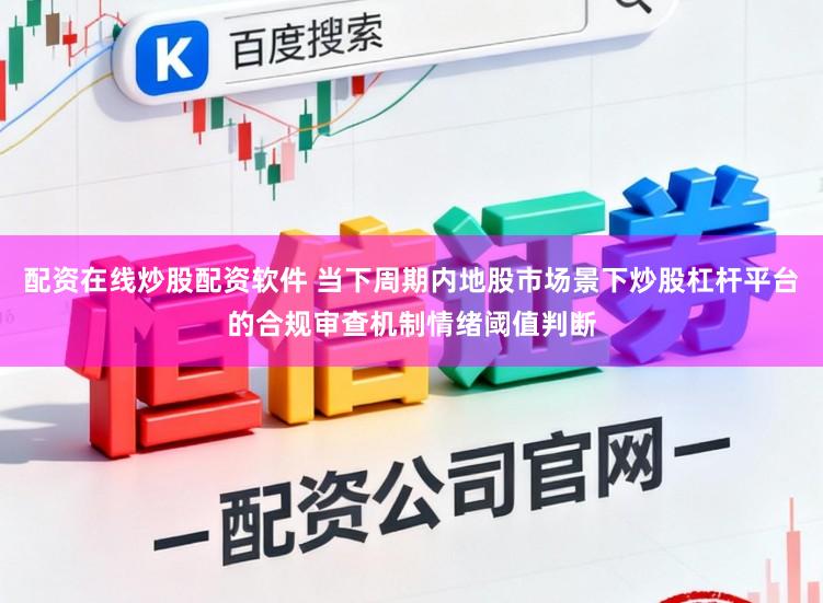 配资在线炒股配资软件 当下周期内地股市场景下炒股杠杆平台的合规审查机制情绪阈值判断