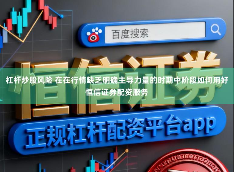 杠杆炒股风险 在在行情缺乏明确主导力量的时期中阶段如何用好恒信证券配资服务
