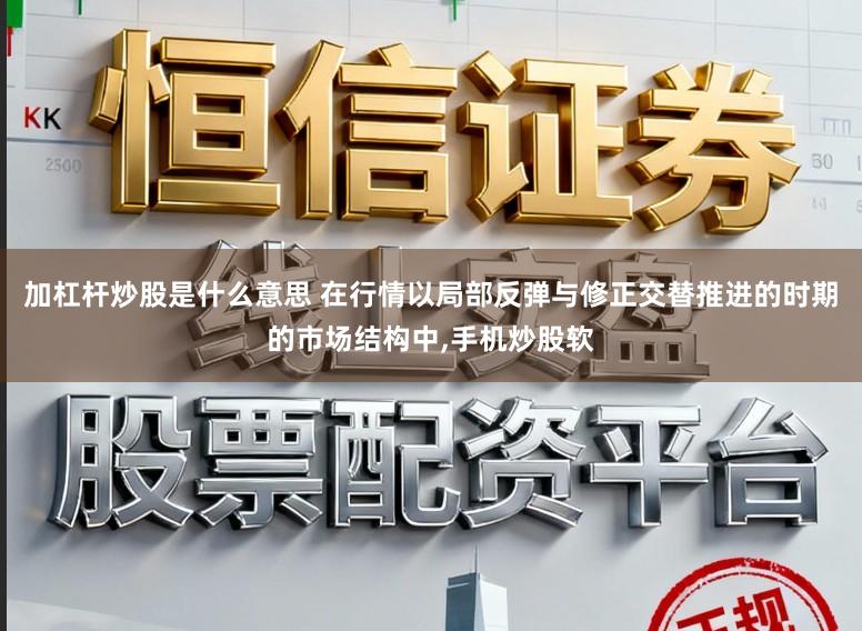 加杠杆炒股是什么意思 在行情以局部反弹与修正交替推进的时期的市场结构中,手机炒股软