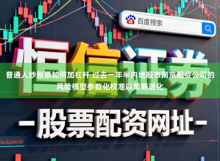 普通人炒股票如何加杠杆 过去一年半内地股市南京配资公司的风险模型参数化校准以策略退化