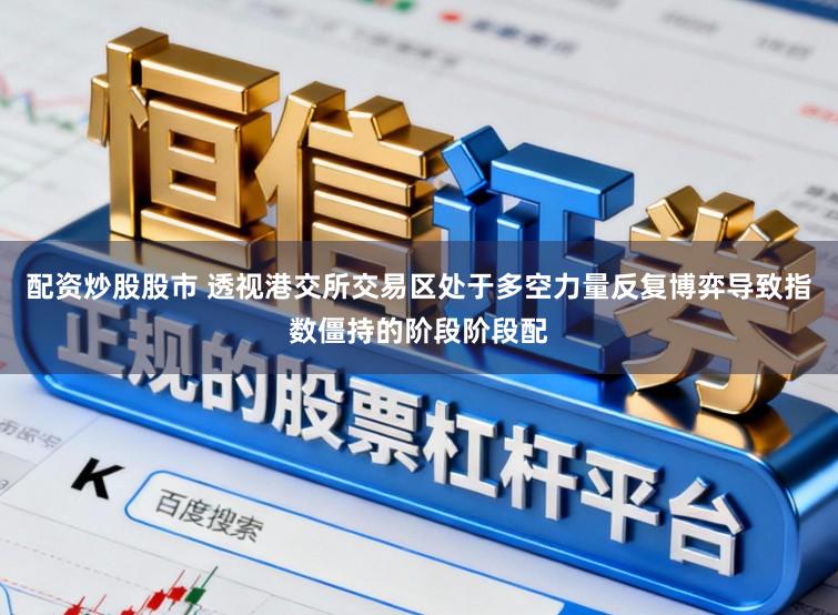 配资炒股股市 透视港交所交易区处于多空力量反复博弈导致指数僵持的阶段阶段配