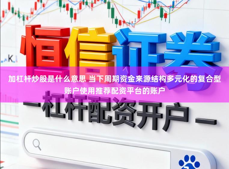 加杠杆炒股是什么意思 当下周期资金来源结构多元化的复合型账户使用推荐配资平台的账户