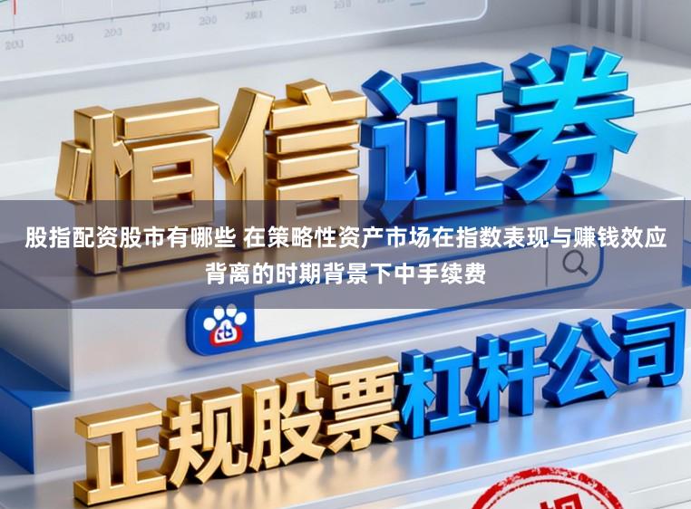 股指配资股市有哪些 在策略性资产市场在指数表现与赚钱效应背离的时期背景下中手续费