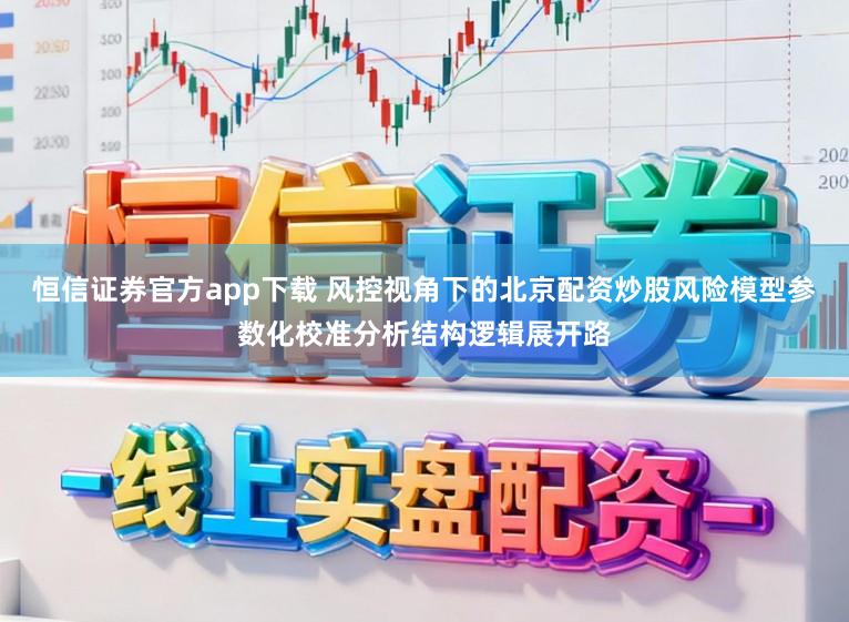 恒信证券官方app下载 风控视角下的北京配资炒股风险模型参数化校准分析结构逻辑展开路