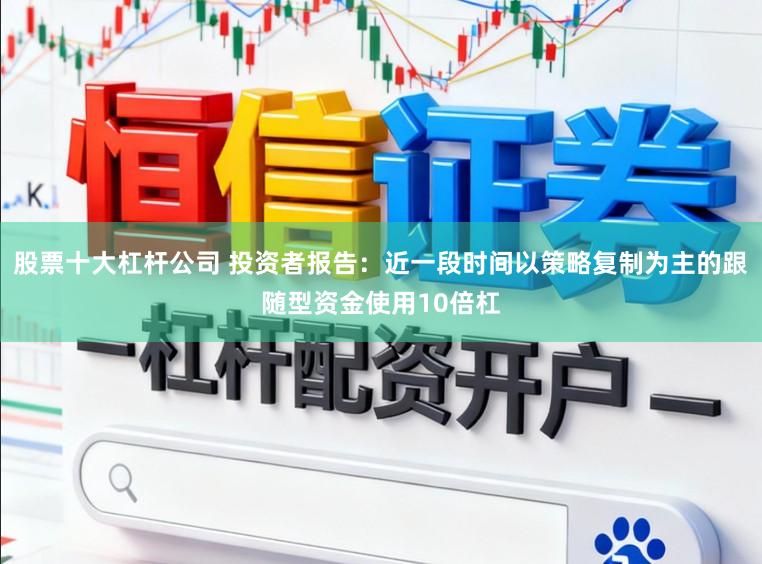 股票十大杠杆公司 投资者报告：近一段时间以策略复制为主的跟随型资金使用10倍杠