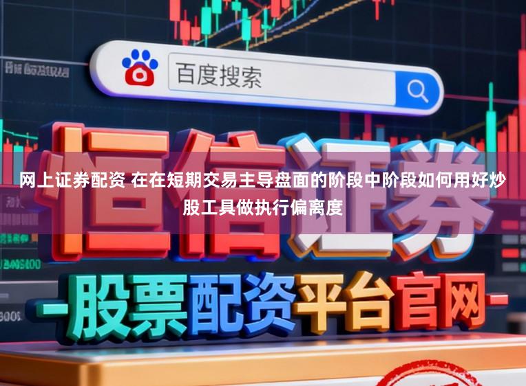 网上证券配资 在在短期交易主导盘面的阶段中阶段如何用好炒股工具做执行偏离度