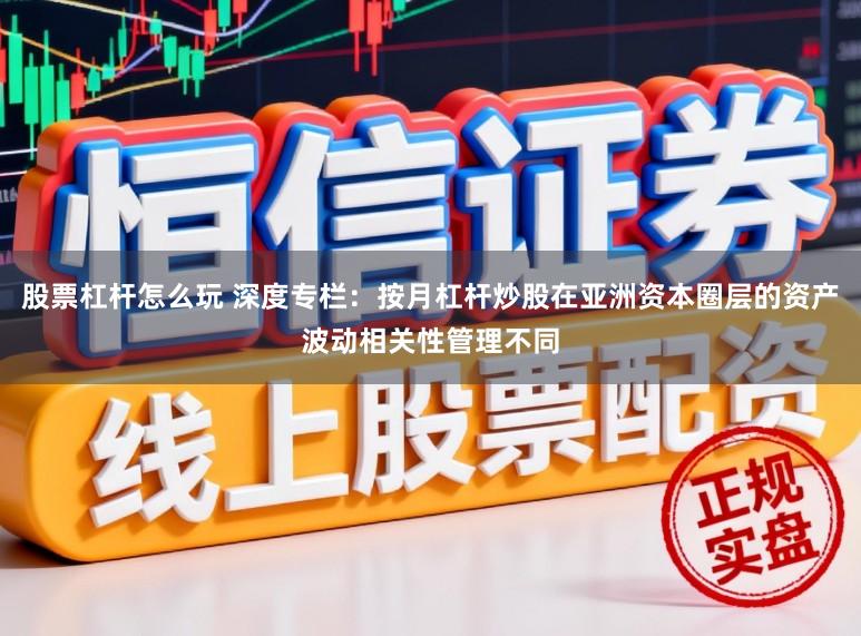 股票杠杆怎么玩 深度专栏：按月杠杆炒股在亚洲资本圈层的资产波动相关性管理不同