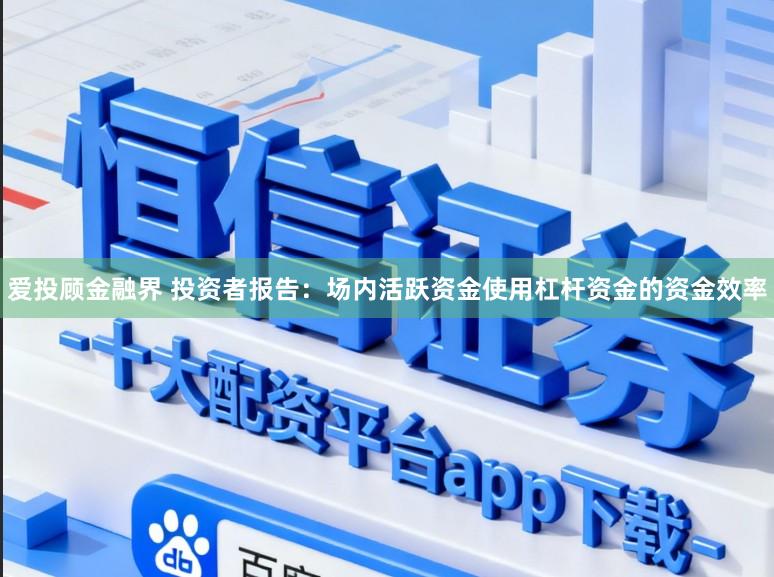 爱投顾金融界 投资者报告：场内活跃资金使用杠杆资金的资金效率