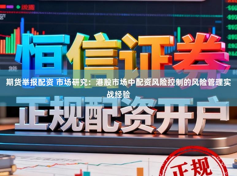 期货举报配资 市场研究：港股市场中配资风险控制的风险管理实战经验