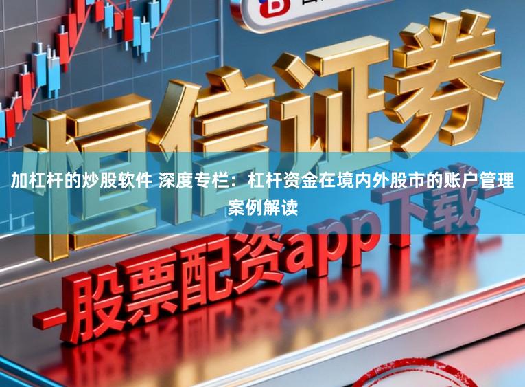 加杠杆的炒股软件 深度专栏：杠杆资金在境内外股市的账户管理案例解读