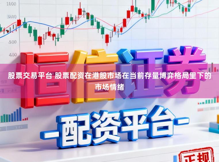 股票交易平台 股票配资在港股市场在当前存量博弈格局里下的市场情绪