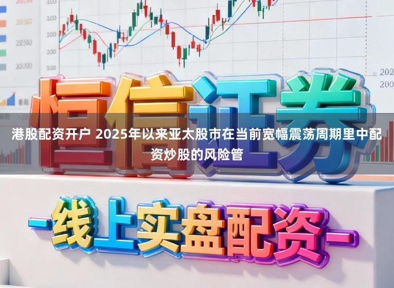 港股配资开户 2025年以来亚太股市在当前宽幅震荡周期里中配资炒股的风险管