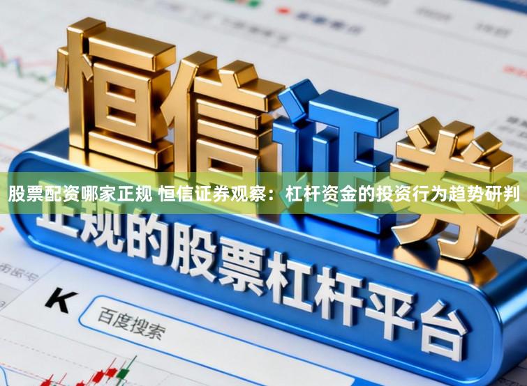 股票配资哪家正规 恒信证券观察：杠杆资金的投资行为趋势研判